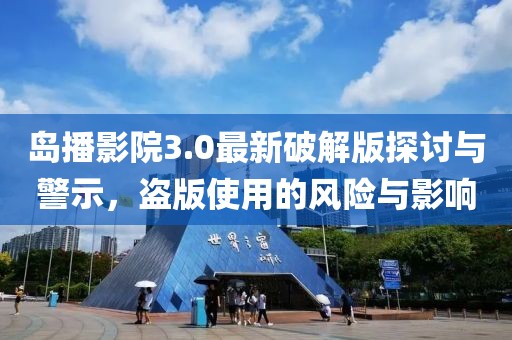 岛播影院3.0最新破解版探讨与警示，盗版使用的风险与影响