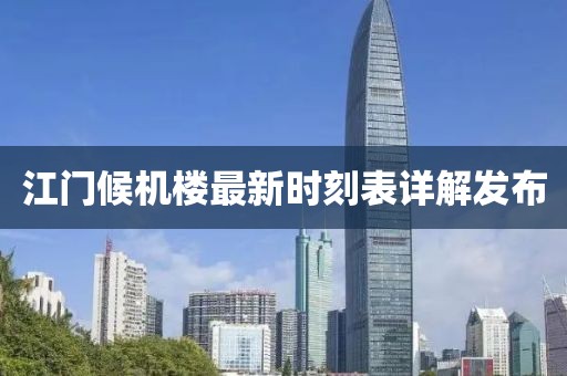 江门候机楼最新时刻表详解发布
