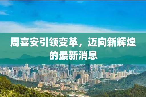 周喜安引领变革，迈向新辉煌的最新消息