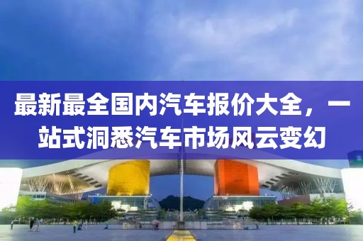 最新最全国内汽车报价大全，一站式洞悉汽车市场风云变幻