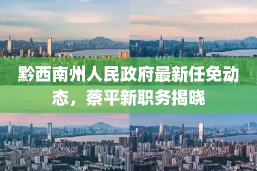 黔西南州人民政府最新任免动态，蔡平新职务揭晓
