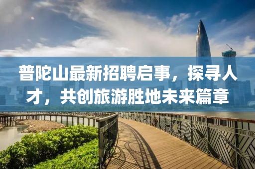 普陀山最新招聘启事，探寻人才，共创旅游胜地未来篇章