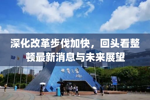 深化改革步伐加快，回头看整顿最新消息与未来展望
