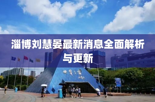 淄博刘慧晏最新消息全面解析与更新