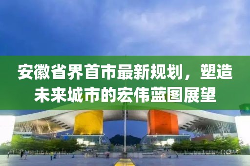 安徽省界首市最新规划，塑造未来城市的宏伟蓝图展望