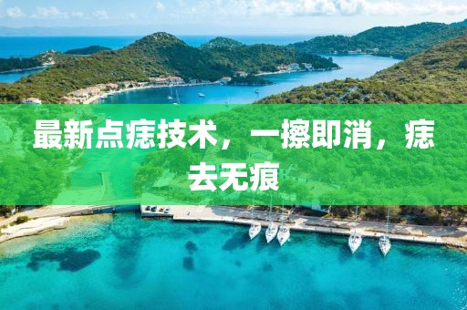 最新点痣技术，一擦即消，痣去无痕