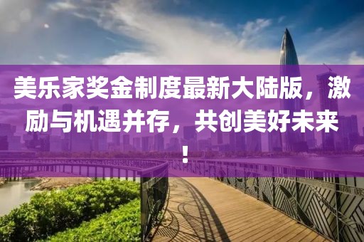 美乐家奖金制度最新大陆版，激励与机遇并存，共创美好未来！