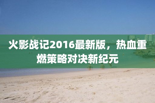 火影战记2016最新版，热血重燃策略对决新纪元