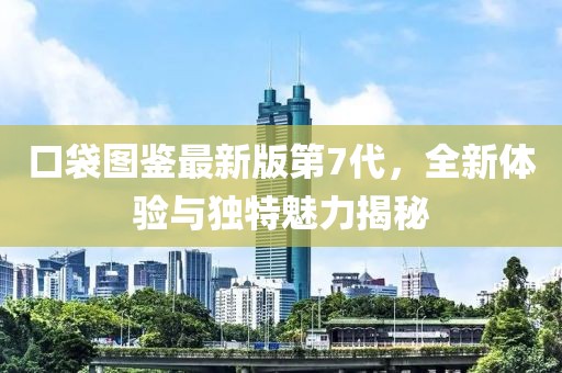 口袋图鉴最新版第7代，全新体验与独特魅力揭秘