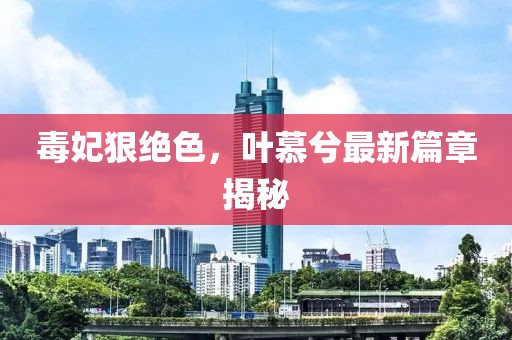 毒妃狠绝色，叶慕兮最新篇章揭秘