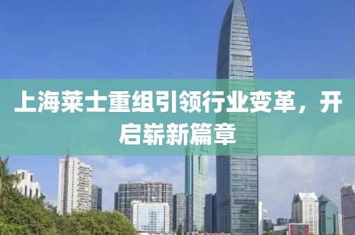 上海莱士重组引领行业变革，开启崭新篇章