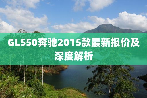 GL550奔驰2015款最新报价及深度解析