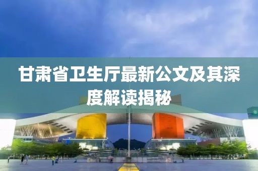 甘肃省卫生厅最新公文及其深度解读揭秘