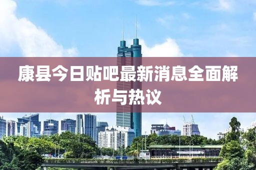 康县今日贴吧最新消息全面解析与热议