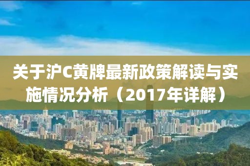 关于沪C黄牌最新政策解读与实施情况分析（2017年详解）