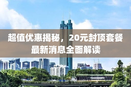 超值优惠揭秘，20元封顶套餐最新消息全面解读