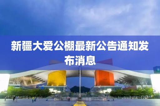 新疆大爱公棚最新公告通知发布消息