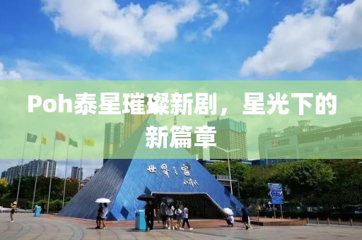 Poh泰星璀璨新剧，星光下的新篇章