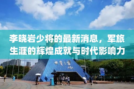 李晓岩少将的最新消息，军旅生涯的辉煌成就与时代影响力