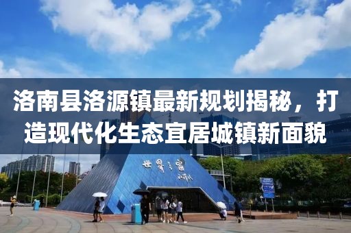 洛南县洛源镇最新规划揭秘，打造现代化生态宜居城镇新面貌