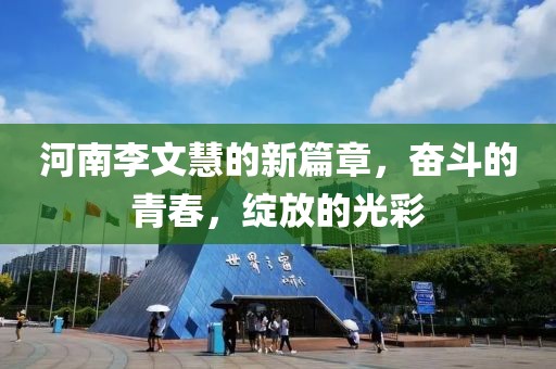 河南李文慧的新篇章，奋斗的青春，绽放的光彩