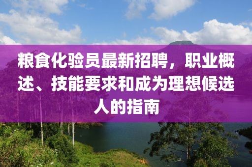 粮食化验员最新招聘，职业概述、技能要求和成为理想候选人的指南