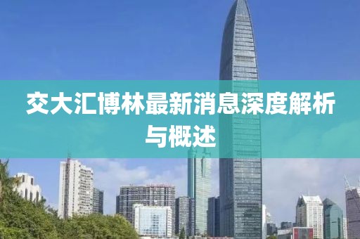交大汇博林最新消息深度解析与概述