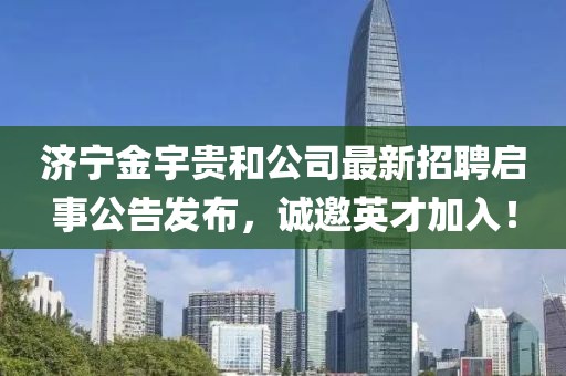 济宁金宇贵和公司最新招聘启事公告发布，诚邀英才加入！