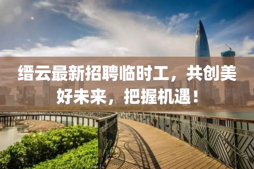 缙云最新招聘临时工，共创美好未来，把握机遇！