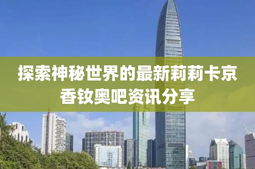 探索神秘世界的最新莉莉卡京香钕奥吧资讯分享