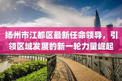 扬州市江都区最新任命领导，引领区域发展的新一轮力量崛起