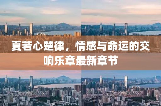 夏若心楚律，情感与命运的交响乐章最新章节