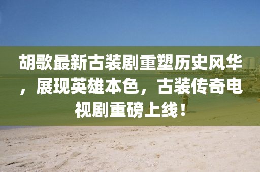 胡歌最新古装剧重塑历史风华，展现英雄本色，古装传奇电视剧重磅上线！