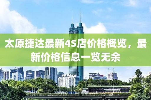 太原捷达最新4S店价格概览，最新价格信息一览无余
