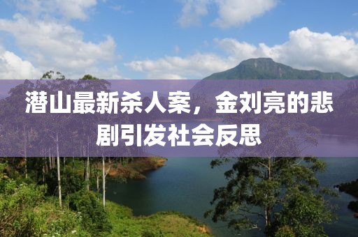 潜山最新杀人案，金刘亮的悲剧引发社会反思