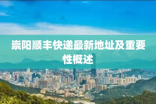 崇阳顺丰快递最新地址及重要性概述