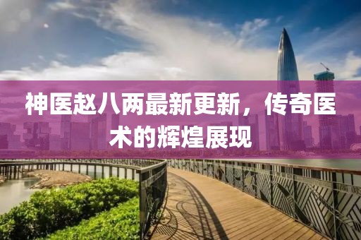 神医赵八两最新更新，传奇医术的辉煌展现