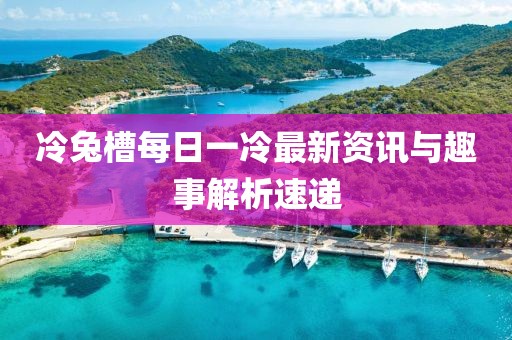 冷兔槽每日一冷最新资讯与趣事解析速递