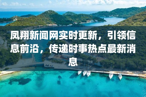 凤翔新闻网实时更新，引领信息前沿，传递时事热点最新消息