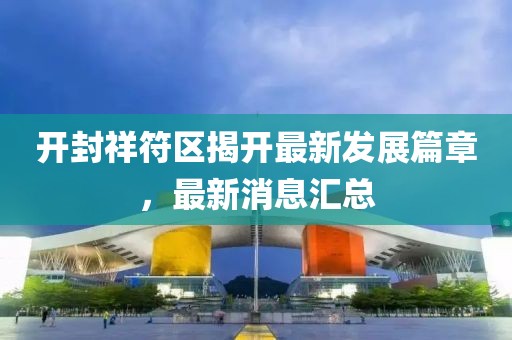 开封祥符区揭开最新发展篇章，最新消息汇总