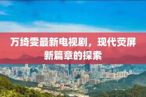 万绮雯最新电视剧，现代荧屏新篇章的探索