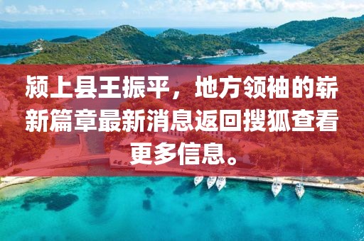 颍上县王振平，地方领袖的崭新篇章最新消息返回搜狐查看更多信息。