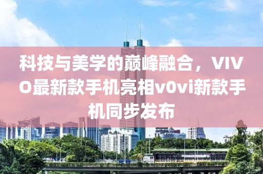 科技与美学的巅峰融合，VIVO最新款手机亮相v0vi新款手机同步发布