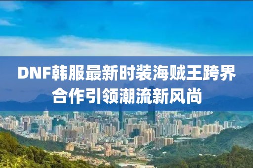DNF韩服最新时装海贼王跨界合作引领潮流新风尚