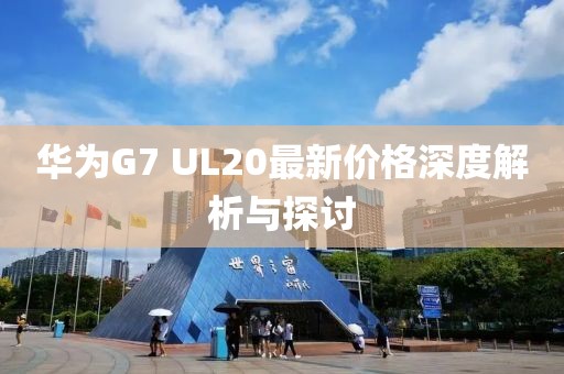 华为G7 UL20最新价格深度解析与探讨