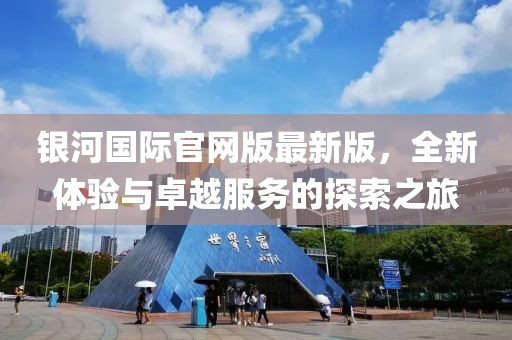 银河国际官网版最新版，全新体验与卓越服务的探索之旅