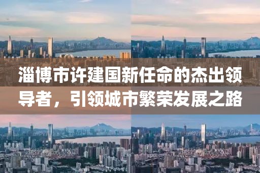 淄博市许建国新任命的杰出领导者，引领城市繁荣发展之路