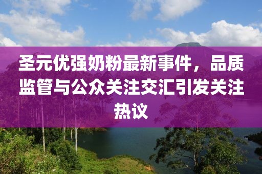 圣元优强奶粉最新事件，品质监管与公众关注交汇引发关注热议