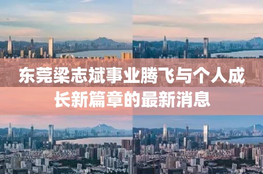 东莞梁志斌事业腾飞与个人成长新篇章的最新消息