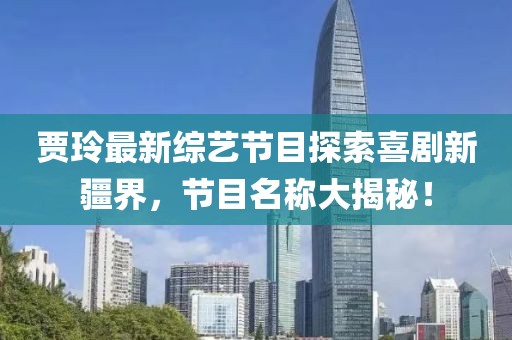 贾玲最新综艺节目探索喜剧新疆界，节目名称大揭秘！